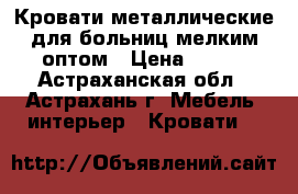 Кровати металлические для больниц мелким оптом › Цена ­ 850 - Астраханская обл., Астрахань г. Мебель, интерьер » Кровати   